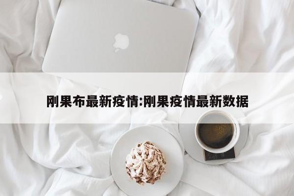刚果布最新疫情:刚果疫情最新数据