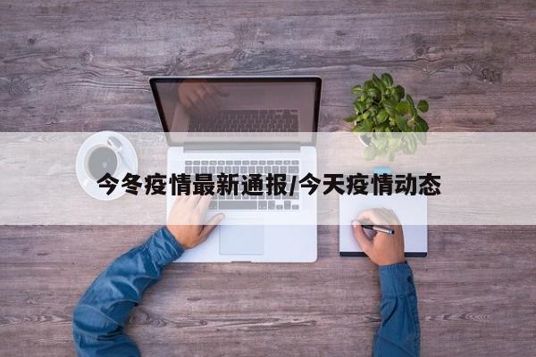今冬疫情最新通报/今天疫情动态