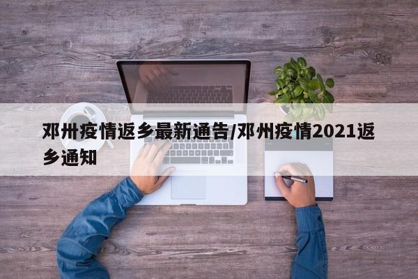 邓卅疫情返乡最新通告/邓州疫情2021返乡通知