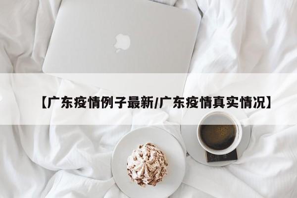 【广东疫情例子最新/广东疫情真实情况】
