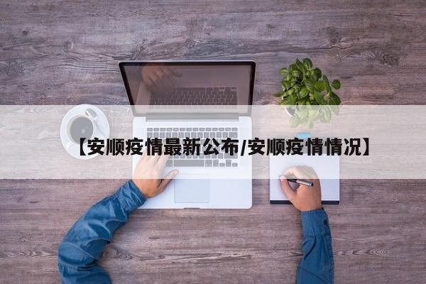 【安顺疫情最新公布/安顺疫情情况】