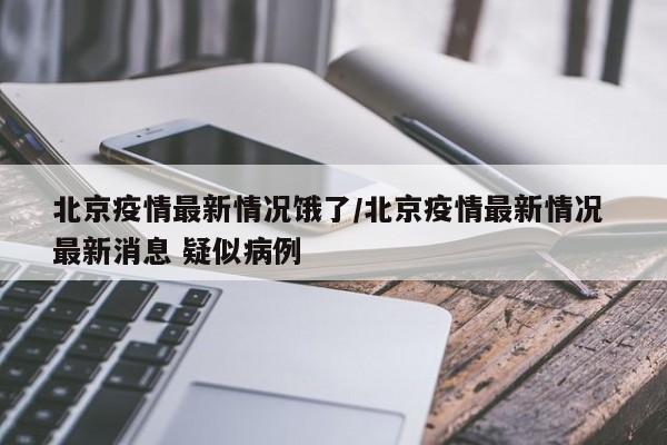 北京疫情最新情况饿了/北京疫情最新情况 最新消息 疑似病例