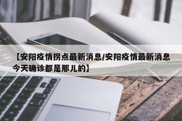 【安阳疫情拐点最新消息/安阳疫情最新消息今天确诊都是那儿的】