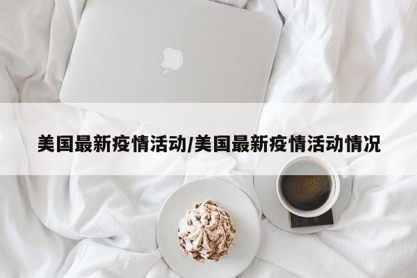 美国最新疫情活动/美国最新疫情活动情况
