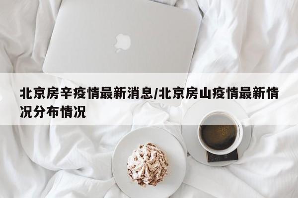 北京房辛疫情最新消息/北京房山疫情最新情况分布情况