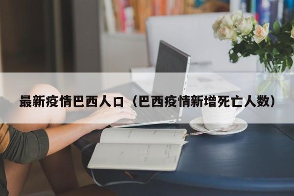 最新疫情巴西人口(巴西疫情新增死亡人数)