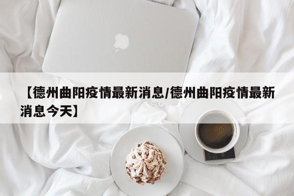 【德州曲阳疫情最新消息/德州曲阳疫情最新消息今天】