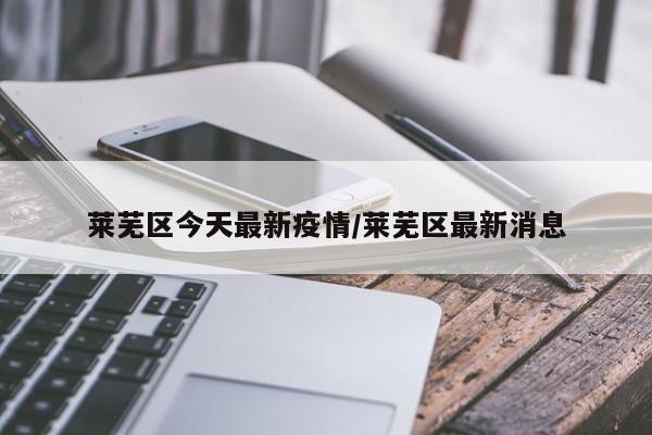 莱芜区今天最新疫情/莱芜区最新消息