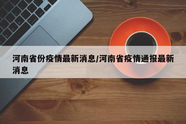 河南省份疫情最新消息/河南省疫情通报最新消息