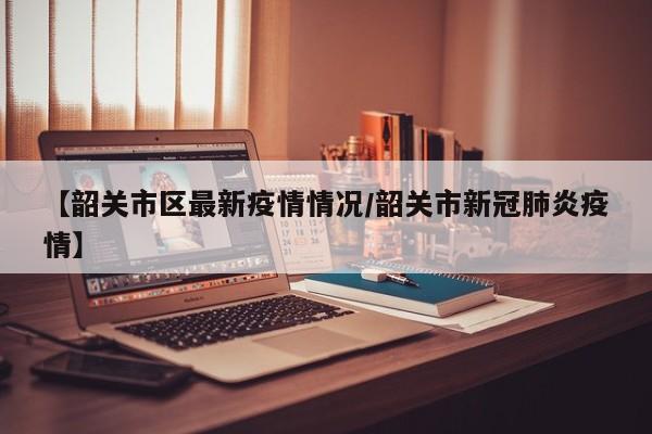 【韶关市区最新疫情情况/韶关市新冠肺炎疫情】