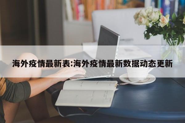 海外疫情最新表:海外疫情最新数据动态更新