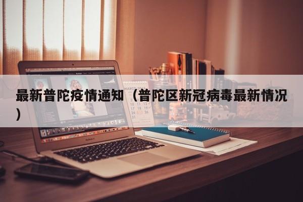 最新普陀疫情通知(普陀区新冠病毒最新情况)
