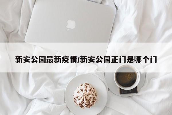 新安公园最新疫情/新安公园正门是哪个门