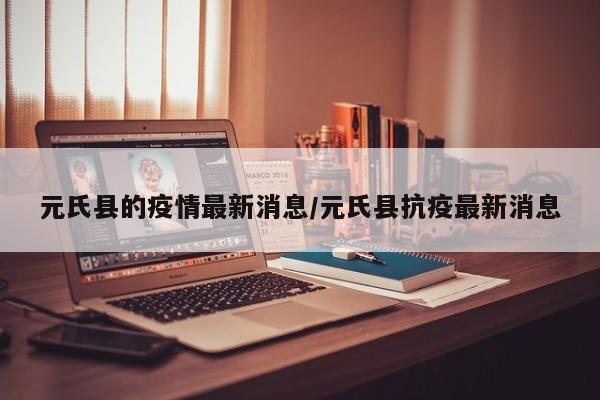 元氏县的疫情最新消息/元氏县抗疫最新消息