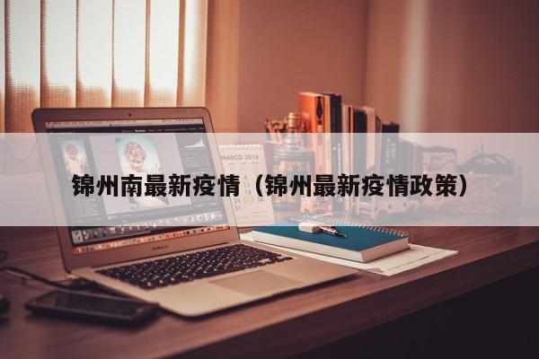 锦州南最新疫情(锦州最新疫情政策)