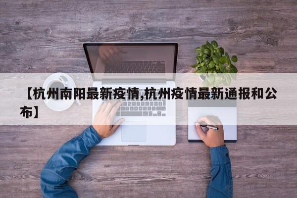 【杭州南阳最新疫情,杭州疫情最新通报和公布】