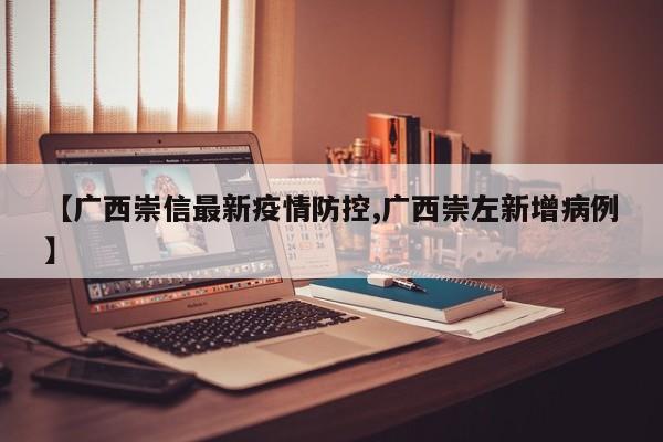 【广西崇信最新疫情防控,广西崇左新增病例】