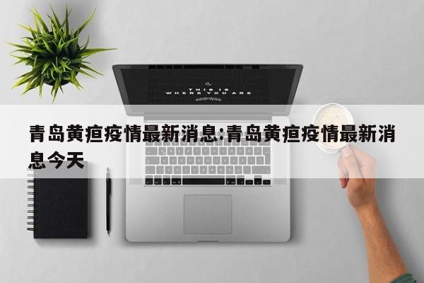 青岛黄疸疫情最新消息:青岛黄疸疫情最新消息今天
