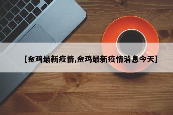 【金鸡最新疫情,金鸡最新疫情消息今天】