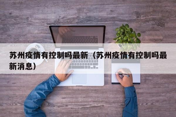苏州疫情有控制吗最新(苏州疫情有控制吗最新消息)
