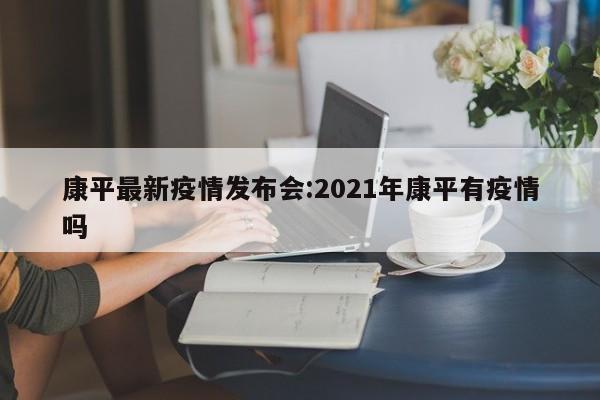 康平最新疫情发布会:2021年康平有疫情吗