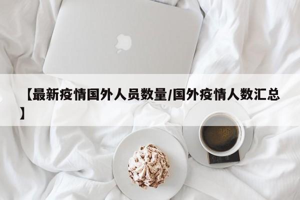【最新疫情国外人员数量/国外疫情人数汇总】
