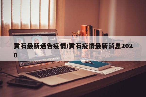 黄石最新通告疫情/黄石疫情最新消息2020