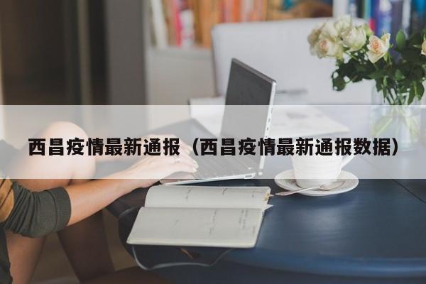 西昌疫情最新通报(西昌疫情最新通报数据)