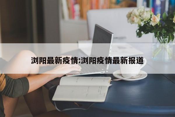 浏阳最新疫情:浏阳疫情最新报道