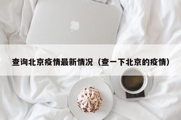 查询北京疫情最新情况(查一下北京的疫情)