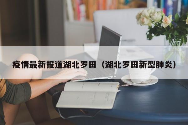 疫情最新报道湖北罗田(湖北罗田新型肺炎)