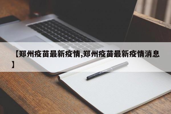 【郑州疫苗最新疫情,郑州疫苗最新疫情消息】