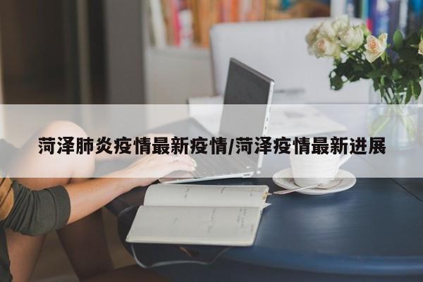 菏泽肺炎疫情最新疫情/菏泽疫情最新进展