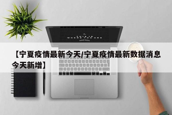 【宁夏疫情最新今天/宁夏疫情最新数据消息今天新增】