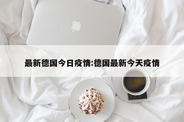 最新德国今日疫情:德国最新今天疫情