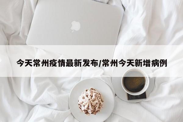 今天常州疫情最新发布/常州今天新增病例