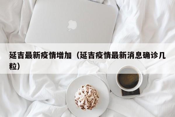 延吉最新疫情增加(延吉疫情最新消息确诊几粒)