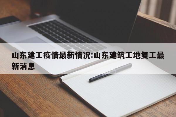 山东建工疫情最新情况:山东建筑工地复工最新消息