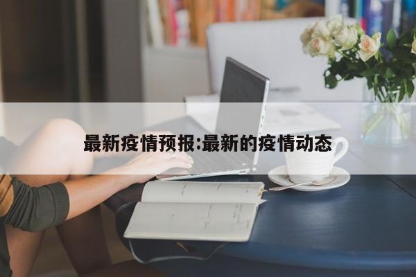 最新疫情预报:最新的疫情动态