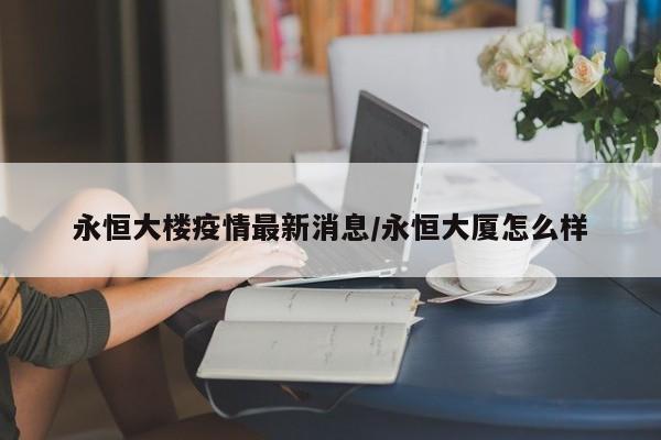 永恒大楼疫情最新消息/永恒大厦怎么样