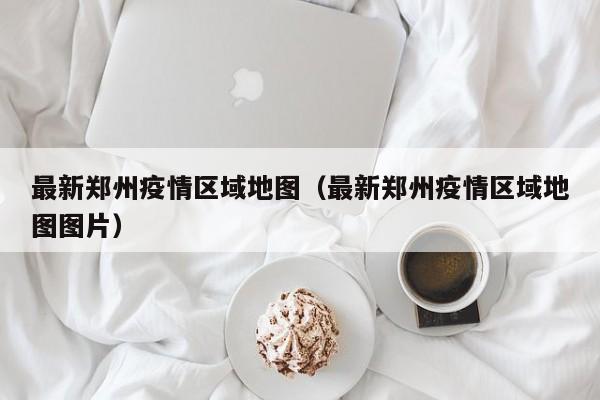 最新郑州疫情区域地图(最新郑州疫情区域地图图片)