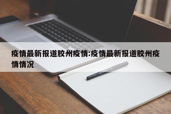 疫情最新报道胶州疫情:疫情最新报道胶州疫情情况