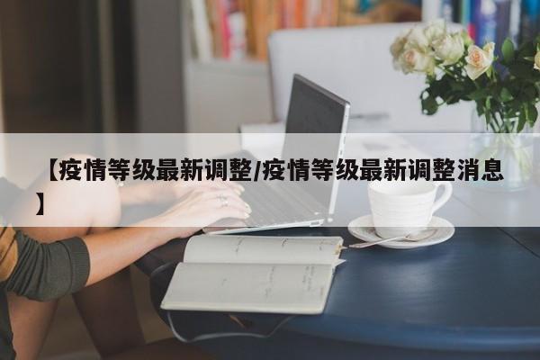 【疫情等级最新调整/疫情等级最新调整消息】