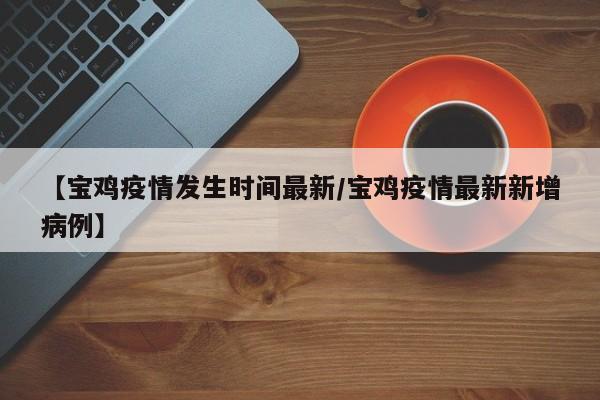 【宝鸡疫情发生时间最新/宝鸡疫情最新新增病例】