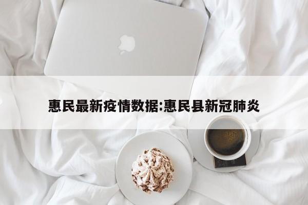 惠民最新疫情数据:惠民县新冠肺炎
