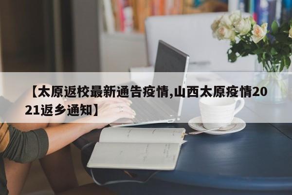 【太原返校最新通告疫情,山西太原疫情2021返乡通知】