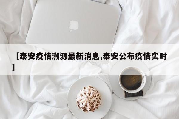 【泰安疫情溯源最新消息,泰安公布疫情实时】
