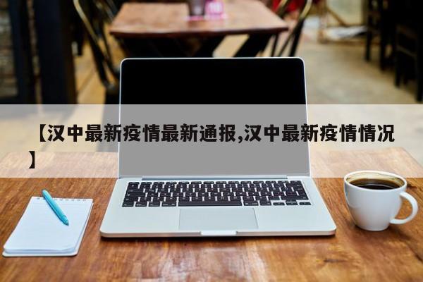 【汉中最新疫情最新通报,汉中最新疫情情况】