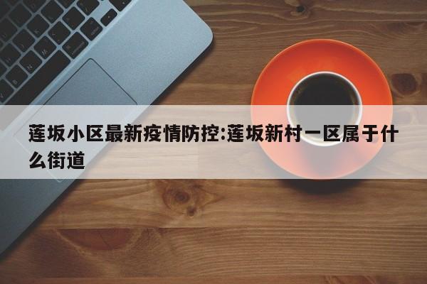 莲坂小区最新疫情防控:莲坂新村一区属于什么街道