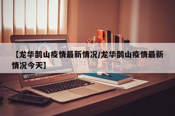 【龙华鹊山疫情最新情况/龙华鹊山疫情最新情况今天】